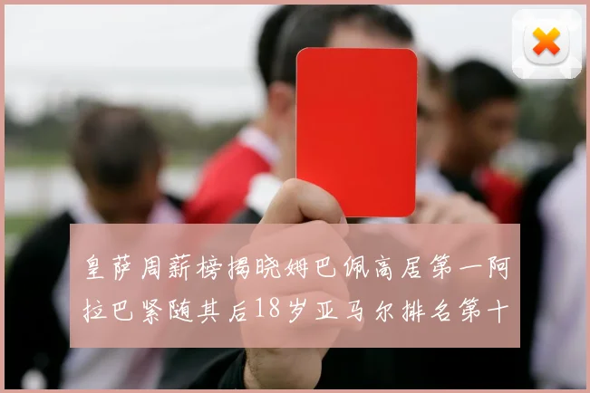 皇萨周薪榜揭晓姆巴佩高居第一阿拉巴紧随其后18岁亚马尔排名第十