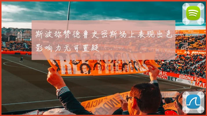 斯波称赞德鲁史密斯场上表现出色影响力无可置疑