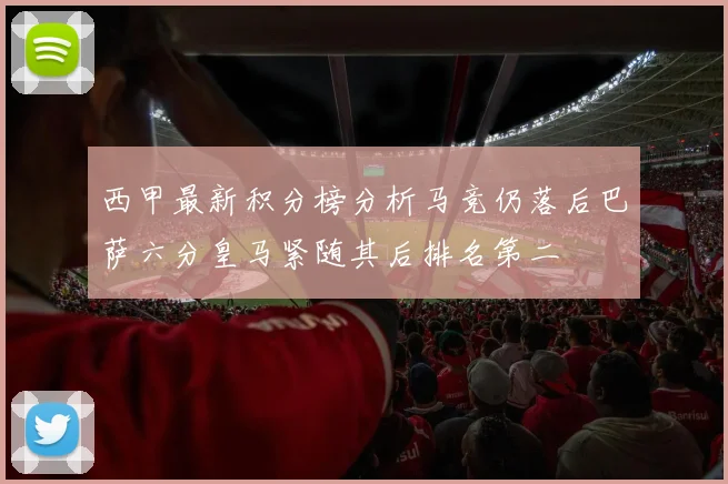 西甲最新积分榜分析马竞仍落后巴萨六分皇马紧随其后排名第二