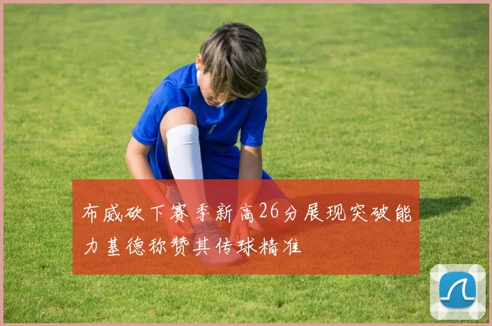 布威砍下赛季新高26分展现突破能力基德称赞其传球精准