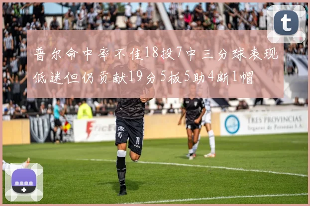 普尔命中率不佳18投7中三分球表现低迷但仍贡献19分5板5助4断1帽