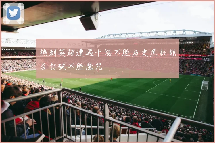 热刺英超遭遇十场不胜历史危机能否打破不胜魔咒