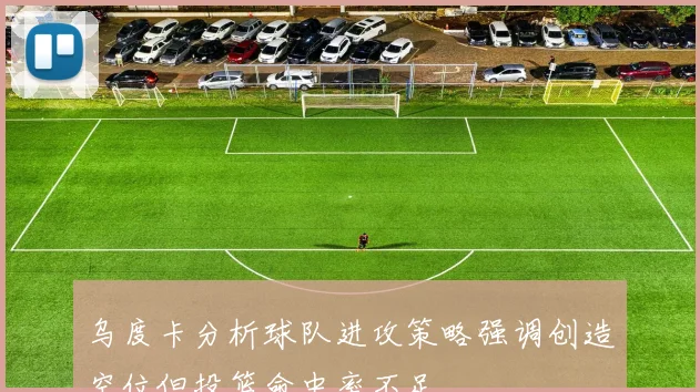 乌度卡分析球队进攻策略强调创造空位但投篮命中率不足