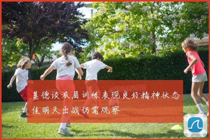 基德谈浓眉训练表现良好精神状态佳明天出战仍需观察