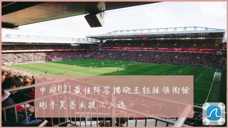 中超U21最佳阵容揭晓王钰栋领衔徐彬李昊吾米提江入选