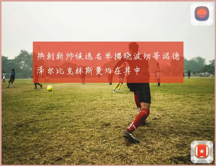 热刺新帅候选名单揭晓波切蒂诺德泽尔比克林斯曼均在其中