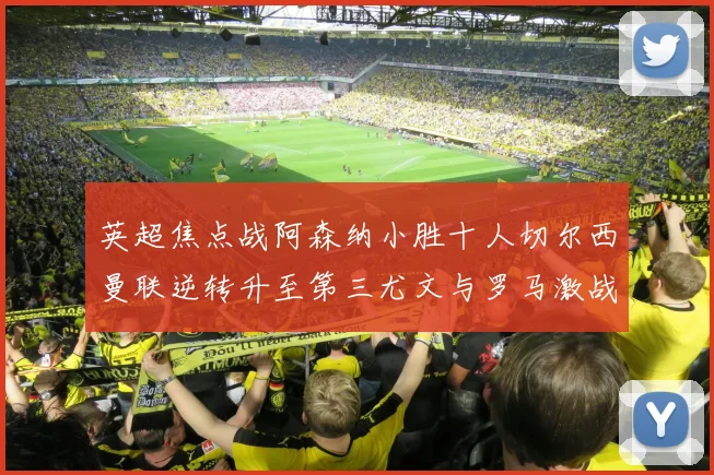 英超焦点战阿森纳小胜十人切尔西曼联逆转升至第三尤文与罗马激战平局