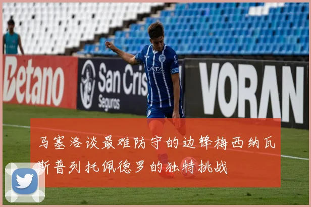 马塞洛谈最难防守的边锋梅西纳瓦斯普列托佩德罗的独特挑战