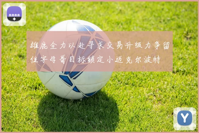 雄鹿全力以赴寻求交易升级力争留住字母哥目标锁定小迈克尔波特