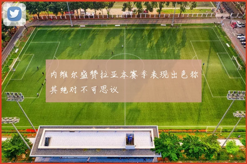 内维尔盛赞拉亚本赛季表现出色称其绝对不可思议