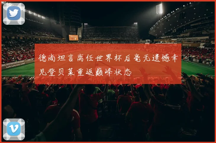 德尚坦言离任世界杯后毫无遗憾幸见登贝莱重返巅峰状态