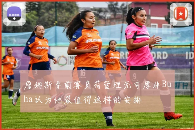詹姆斯季前赛负荷管理无可厚非Buha认为他最值得这样的安排