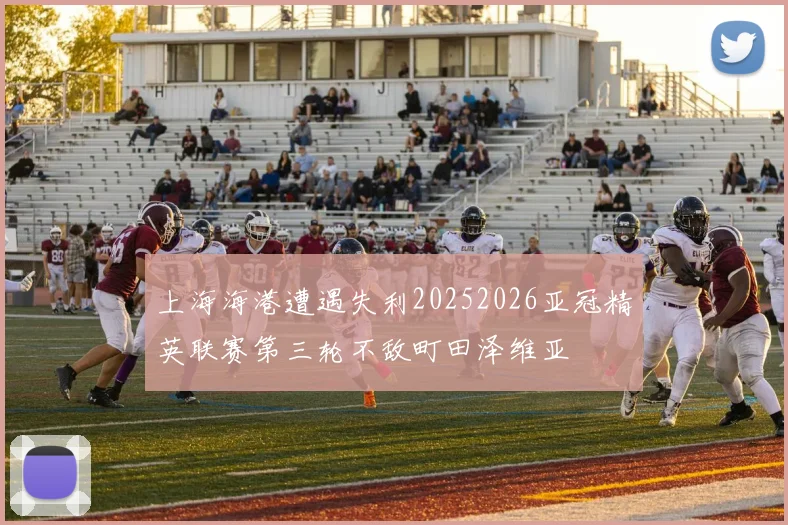 上海海港遭遇失利20252026亚冠精英联赛第三轮不敌町田泽维亚