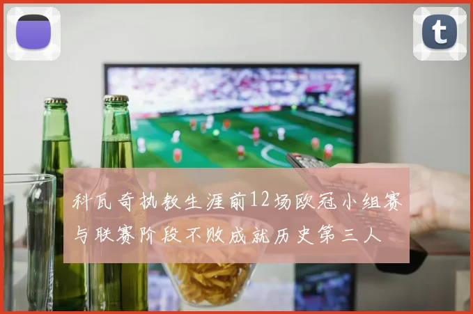 科瓦奇执教生涯前12场欧冠小组赛与联赛阶段不败成就历史第三人