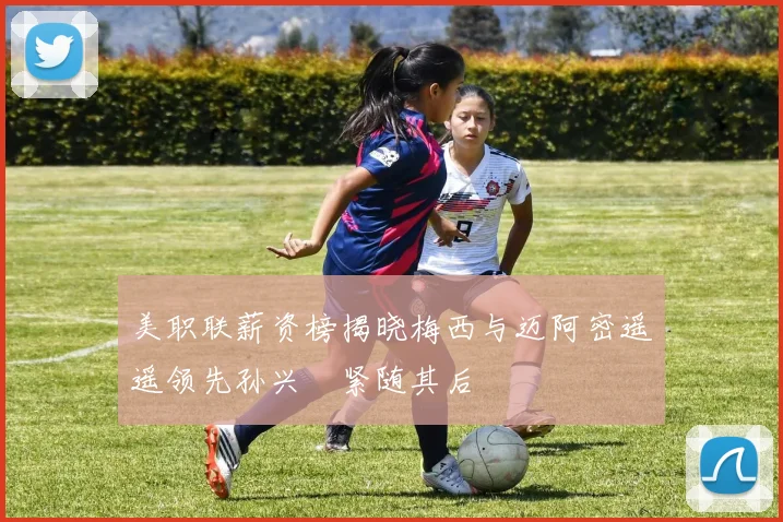 美职联薪资榜揭晓梅西与迈阿密遥遥领先孙兴慜紧随其后