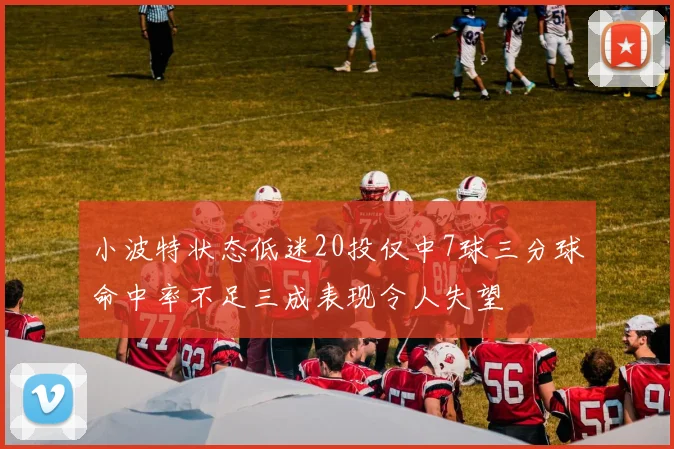 小波特状态低迷20投仅中7球三分球命中率不足三成表现令人失望