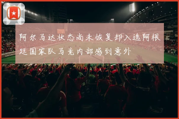 阿尔马达状态尚未恢复却入选阿根廷国家队马竞内部感到意外