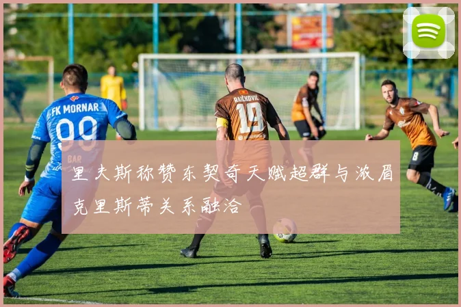 里夫斯称赞东契奇天赋超群与浓眉克里斯蒂关系融洽