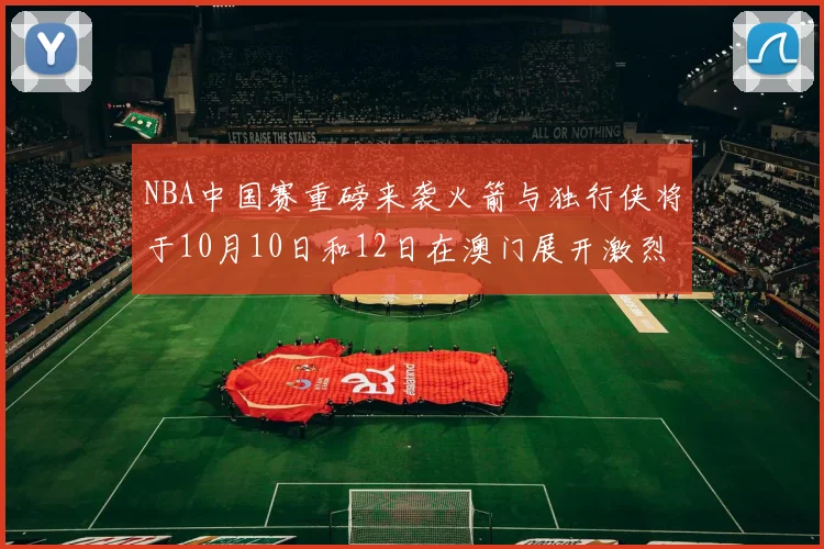 NBA中国赛重磅来袭火箭与独行侠将于10月10日和12日在澳门展开激烈对决
