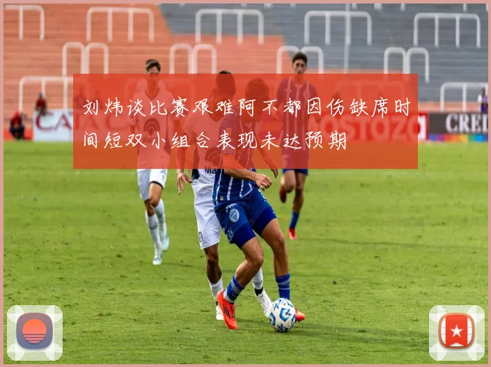 刘炜谈比赛艰难阿不都因伤缺席时间短双小组合表现未达预期