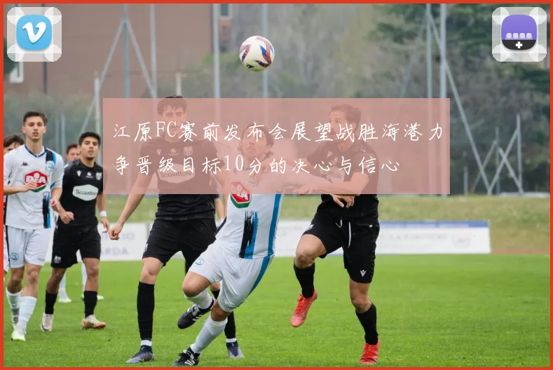 江原FC赛前发布会展望战胜海港力争晋级目标10分的决心与信心