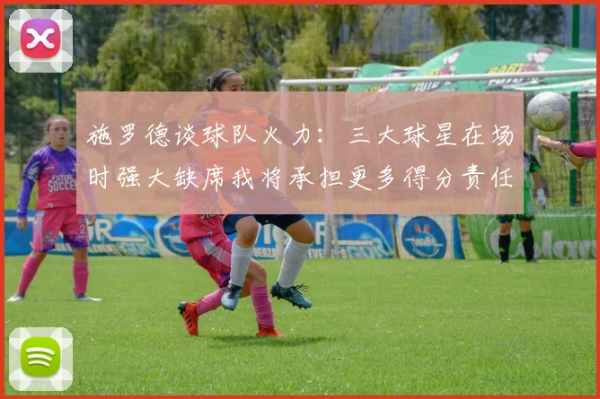 施罗德谈球队火力：三大球星在场时强大缺席我将承担更多得分责任