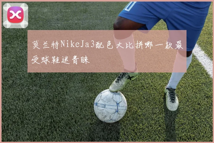 莫兰特NikeJa3配色大比拼哪一款最受球鞋迷青睐