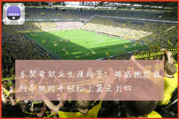 东契奇职业生涯标签：路威抱怨裁判导致对手轻松上篮五打四