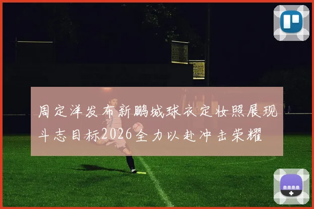 周定洋发布新鹏城球衣定妆照展现斗志目标2026全力以赴冲击荣耀