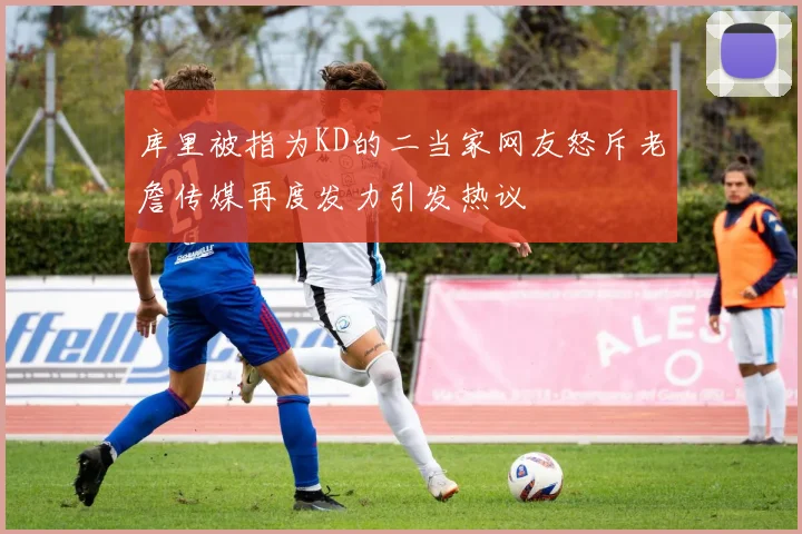 库里被指为KD的二当家网友怒斥老詹传媒再度发力引发热议
