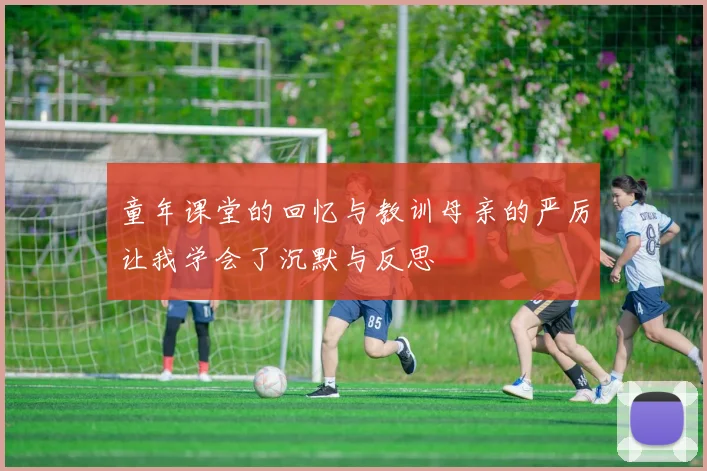 童年课堂的回忆与教训母亲的严厉让我学会了沉默与反思