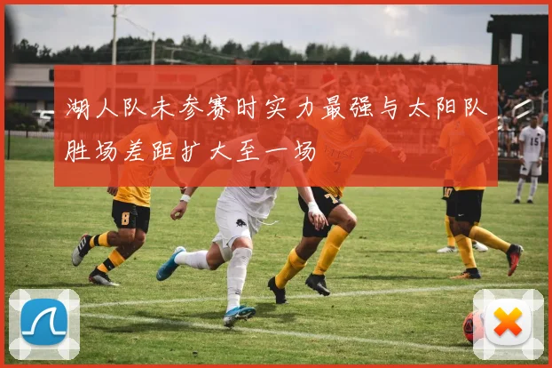 湖人队未参赛时实力最强与太阳队胜场差距扩大至一场