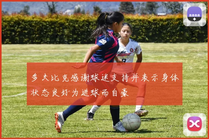 多夫比克感谢球迷支持并表示身体状态良好为进球而自豪
