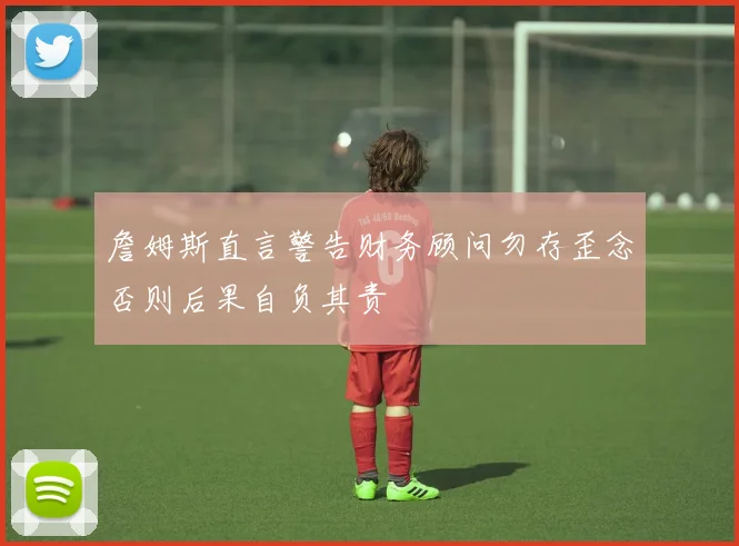 詹姆斯直言警告财务顾问勿存歪念否则后果自负其责