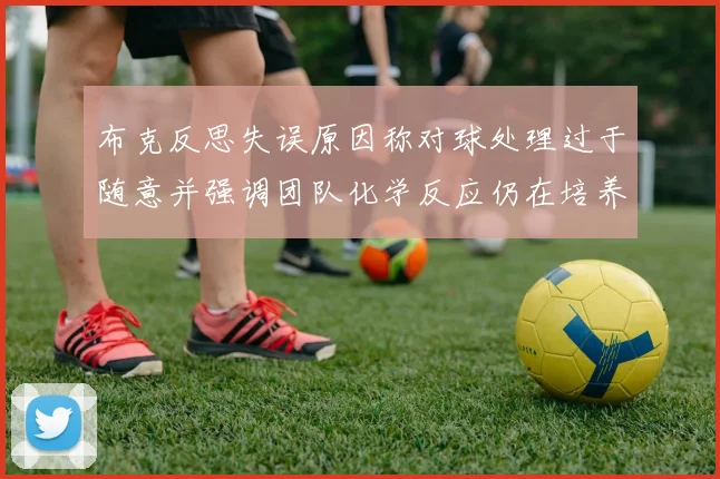 布克反思失误原因称对球处理过于随意并强调团队化学反应仍在培养中