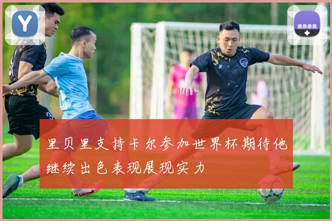 里贝里支持卡尔参加世界杯期待他继续出色表现展现实力