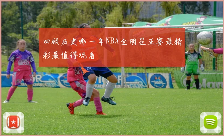 回顾历史哪一年NBA全明星正赛最精彩最值得观看