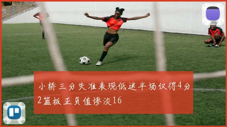 小桥三分失准表现低迷半场仅得4分2篮板正负值惨淡16