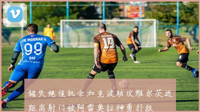 错失绝佳机会加克波助攻维尔茨近距离射门被阿雷奥拉神勇扑救