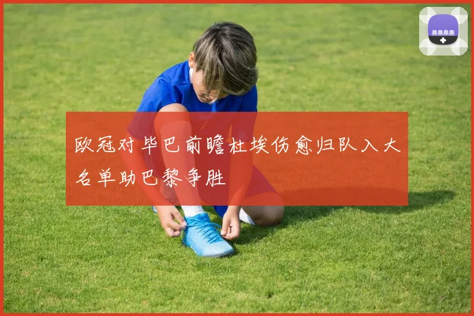 欧冠对毕巴前瞻杜埃伤愈归队入大名单助巴黎争胜