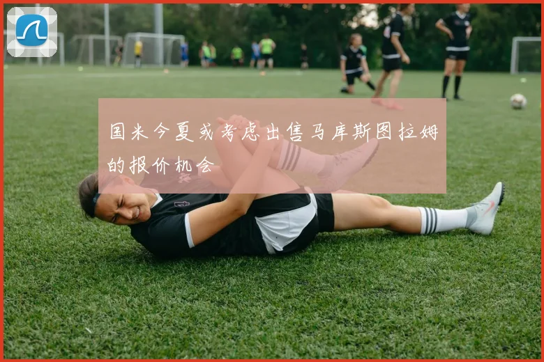 国米今夏或考虑出售马库斯图拉姆的报价机会