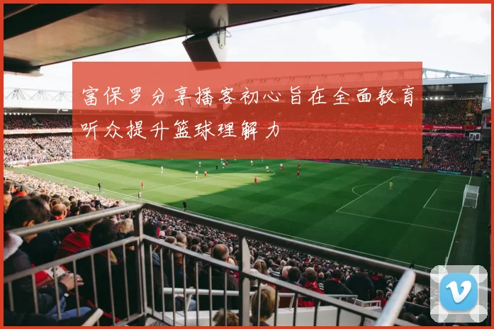 富保罗分享播客初心旨在全面教育听众提升篮球理解力