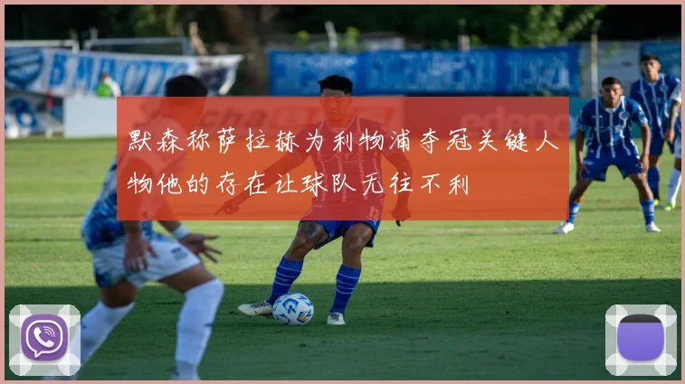默森称萨拉赫为利物浦夺冠关键人物他的存在让球队无往不利