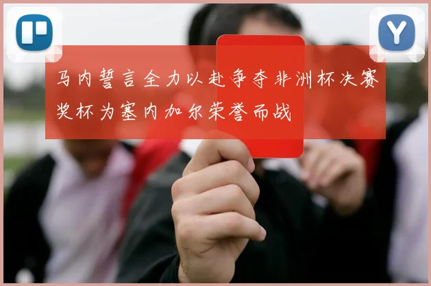 马内誓言全力以赴争夺非洲杯决赛奖杯为塞内加尔荣誉而战