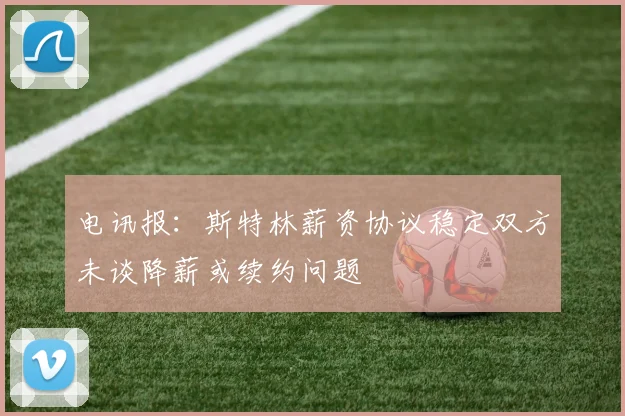 电讯报：斯特林薪资协议稳定双方未谈降薪或续约问题