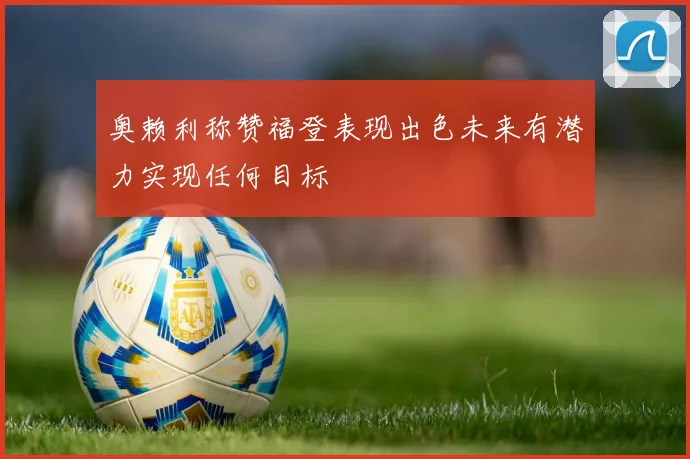 奥赖利称赞福登表现出色未来有潜力实现任何目标