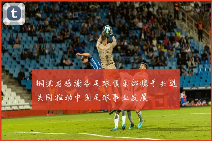 铜梁龙感谢各足球俱乐部携手共进共同推动中国足球事业发展