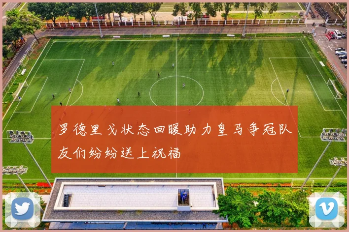 罗德里戈状态回暖助力皇马争冠队友们纷纷送上祝福