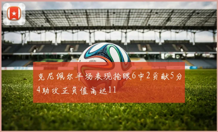 克尼佩尔半场表现抢眼6中2贡献5分4助攻正负值高达11