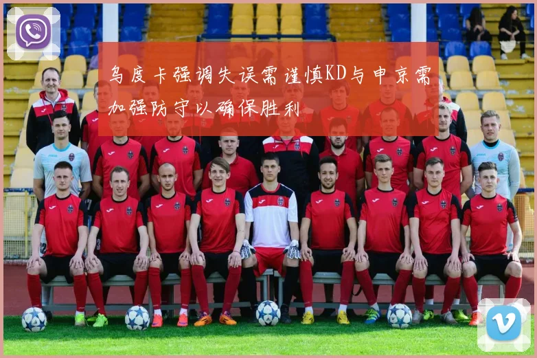 乌度卡强调失误需谨慎KD与申京需加强防守以确保胜利
